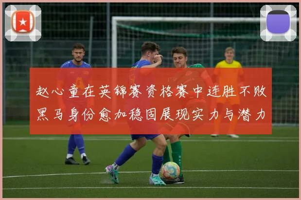 赵心童在英锦赛资格赛中连胜不败黑马身份愈加稳固展现实力与潜力