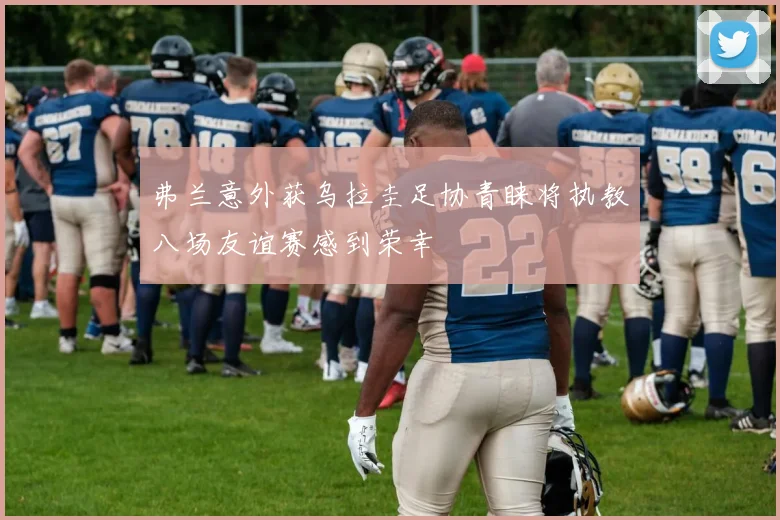 弗兰意外获乌拉圭足协青睐将执教八场友谊赛感到荣幸