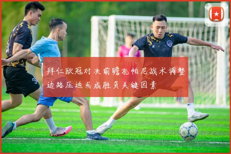 拜仁欧冠对决前瞻孔帕尼战术调整边路压迫或成胜负关键因素