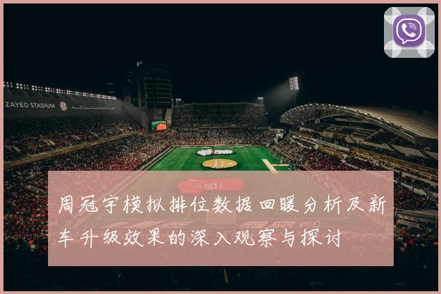 周冠宇模拟排位数据回暖分析及新车升级效果的深入观察与探讨