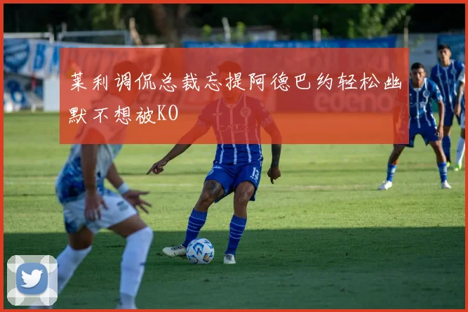 莱利调侃总裁忘提阿德巴约轻松幽默不想被KO