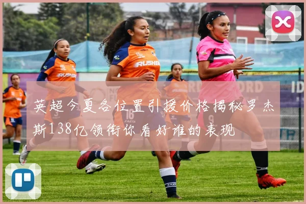 英超今夏各位置引援价格揭秘罗杰斯138亿领衔你看好谁的表现