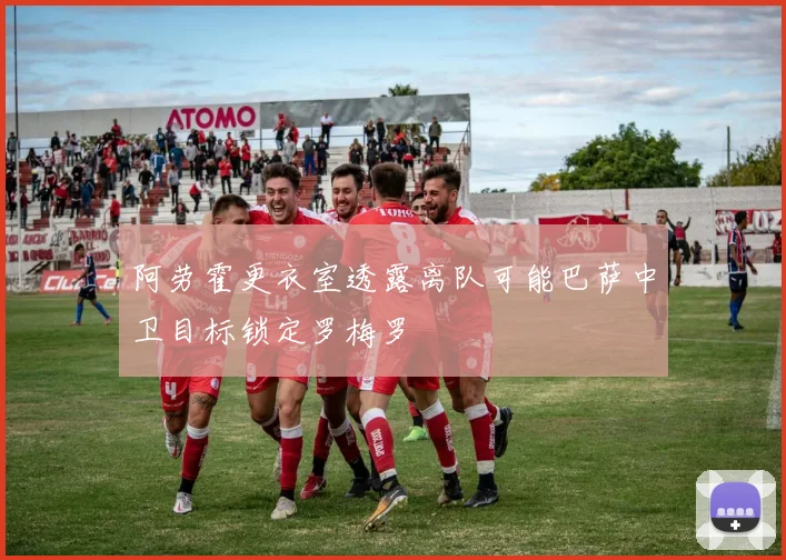 阿劳霍更衣室透露离队可能巴萨中卫目标锁定罗梅罗